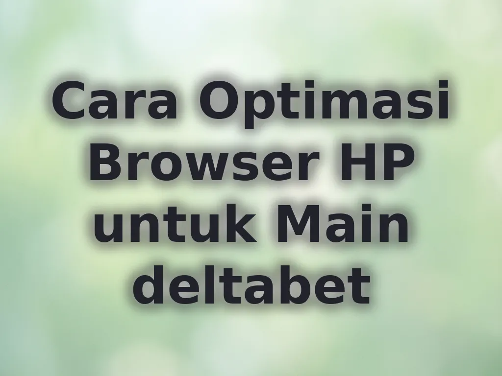 Cara Optimasi Browser HP untuk Main deltabet